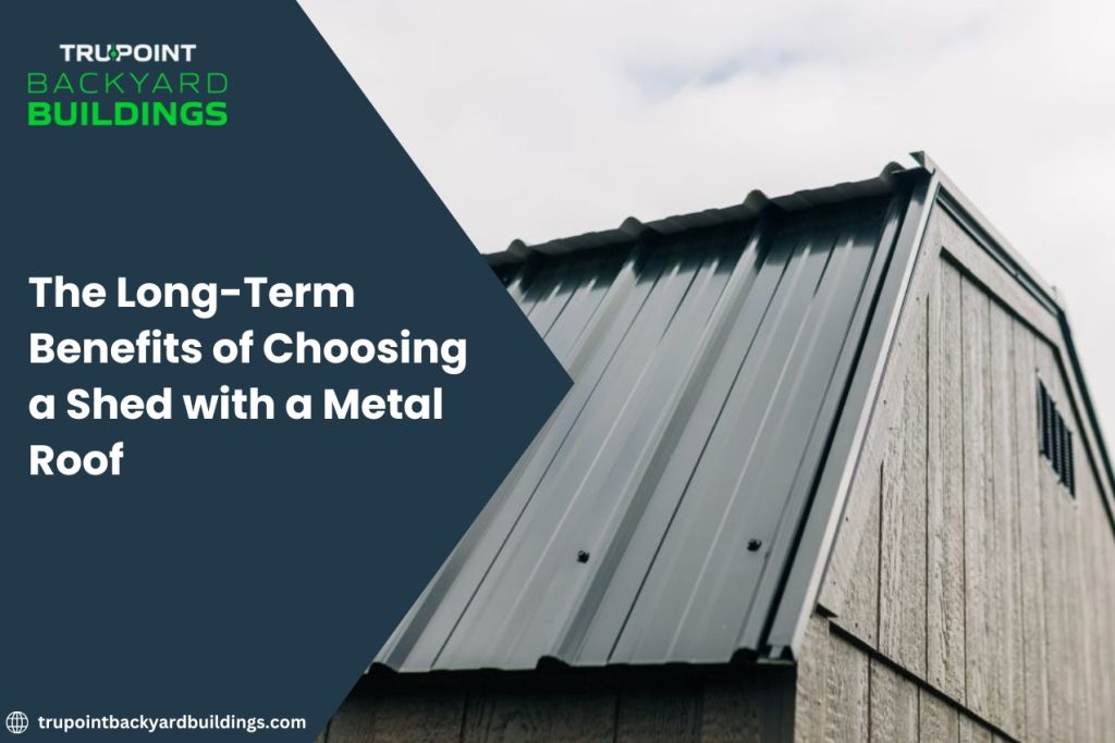 The Long-Term Benefits of Choosing a Shed with a Metal Roof